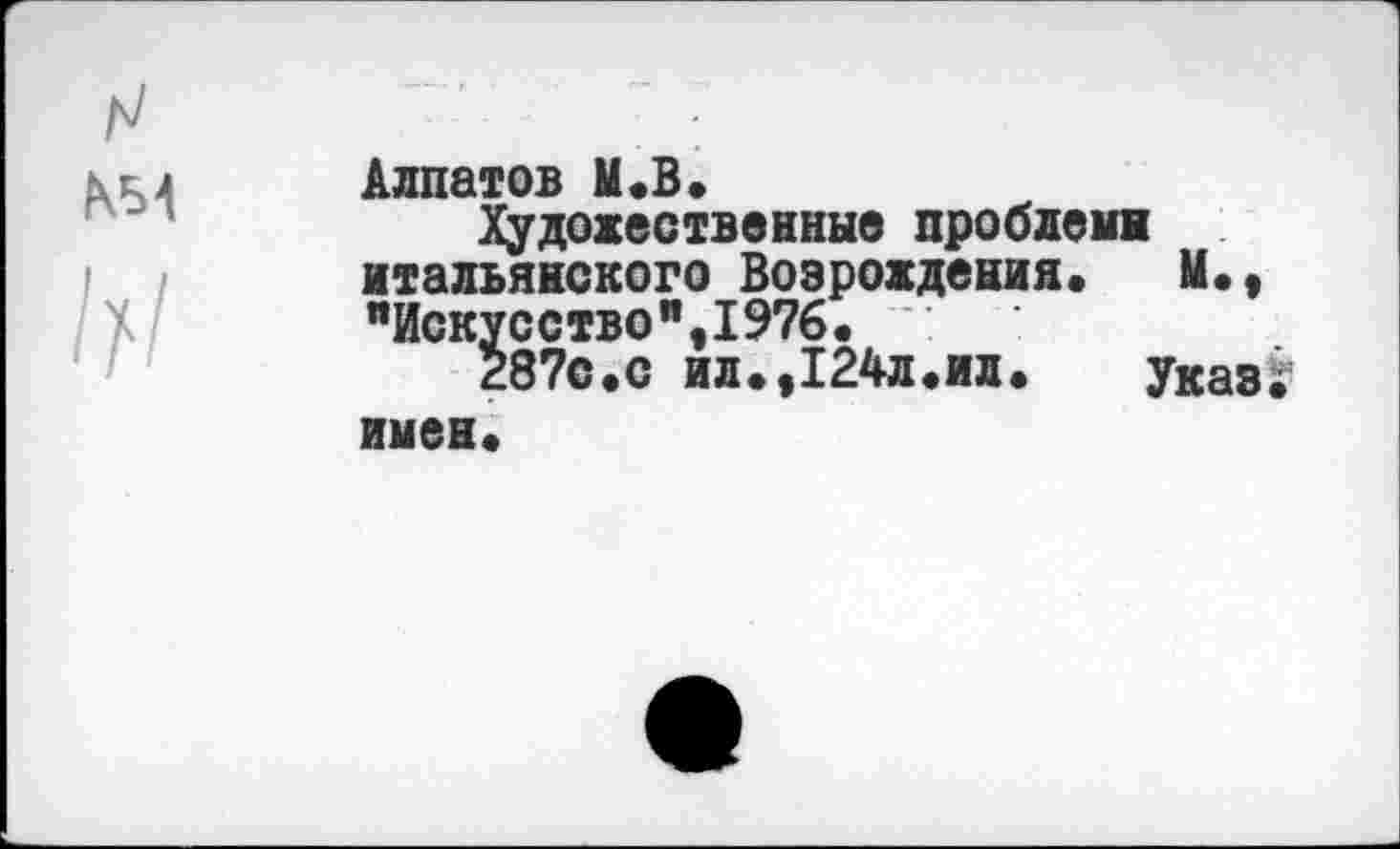 ﻿Г/	
км	Алпатов М.В. Художественные проблемы
	итальянского Возрождения. М., "Искусство",1976. : 287с.с ил.,124л.ил.	Указг имен.